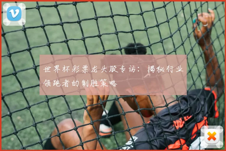 世界杯彩票龙头股专访:揭秘行业领跑者的制胜策略