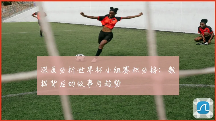 深度分析世界杯小组赛积分榜：数据背后的故事与趋势