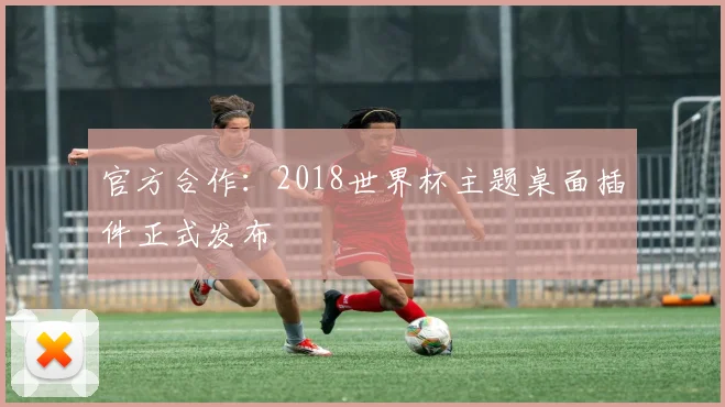 官方合作:2018世界杯主题桌面插件正式发布
