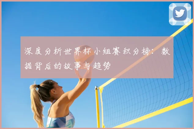深度分析世界杯小组赛积分榜：数据背后的故事与趋势
