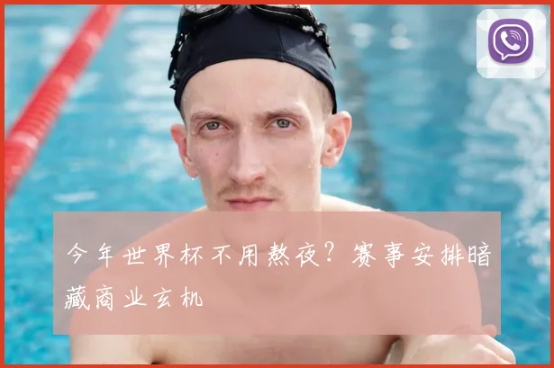 今年世界杯不用熬夜？赛事安排暗藏商业玄机