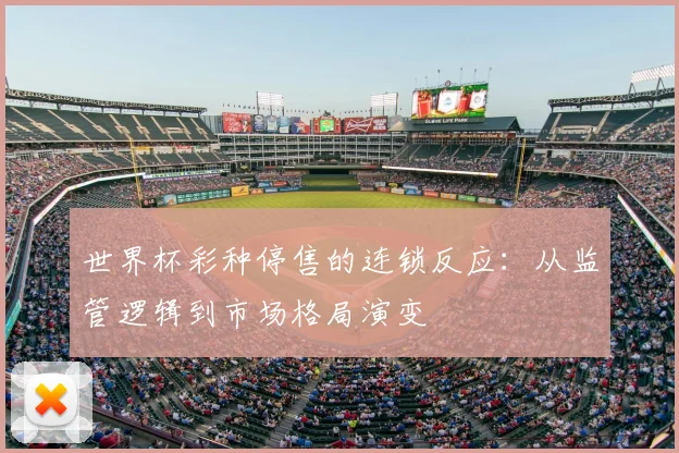 世界杯彩种停售的连锁反应：从监管逻辑到市场格局演变
