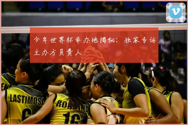 今年世界杯举办地揭秘：独家专访主办方负责人