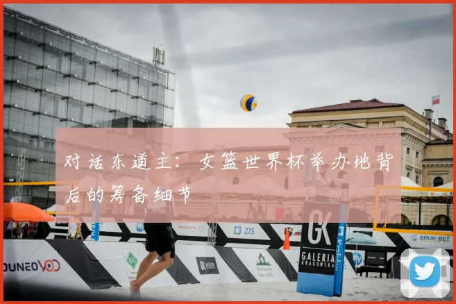 对话东道主：女篮世界杯举办地背后的筹备细节