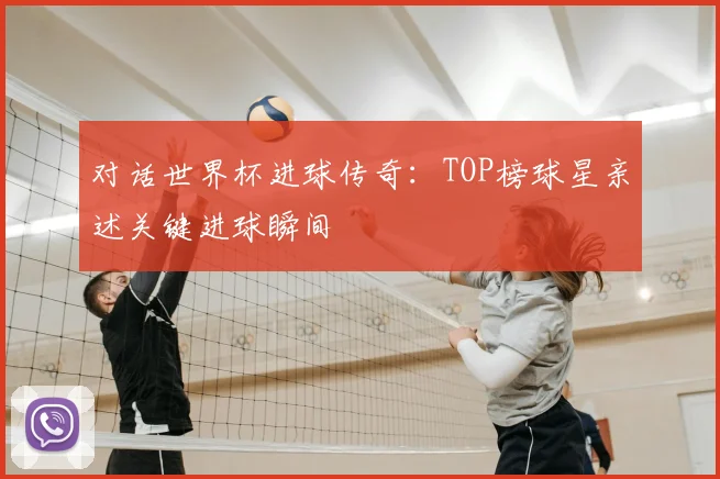 对话世界杯进球传奇：TOP榜球星亲述关键进球瞬间
