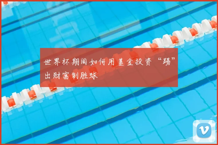 世界杯期间如何用基金投资“踢”出财富制胜球