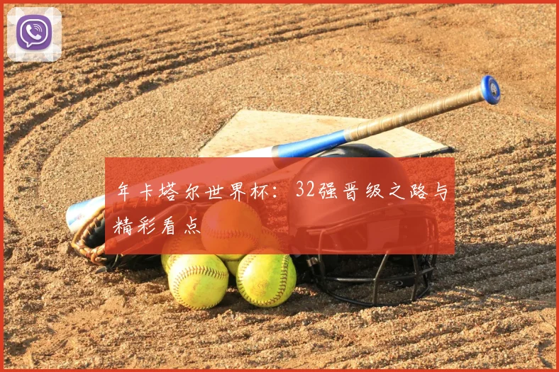 年卡塔尔世界杯：32强晋级之路与精彩看点