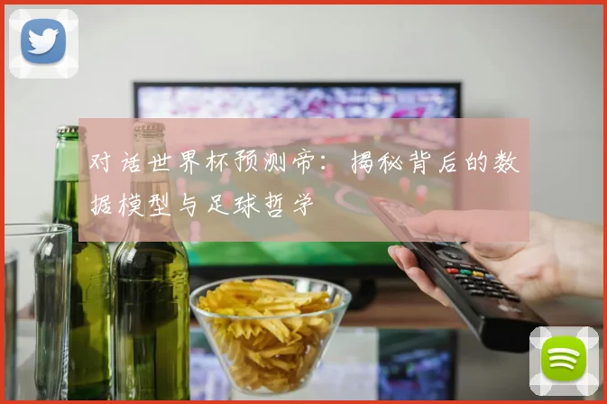 对话世界杯预测帝：揭秘背后的数据模型与足球哲学