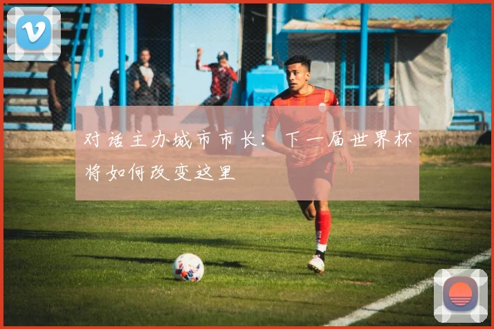 对话主办城市市长：下一届世界杯将如何改变这里