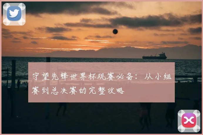 守望先锋世界杯观赛必备：从小组赛到总决赛的完整攻略