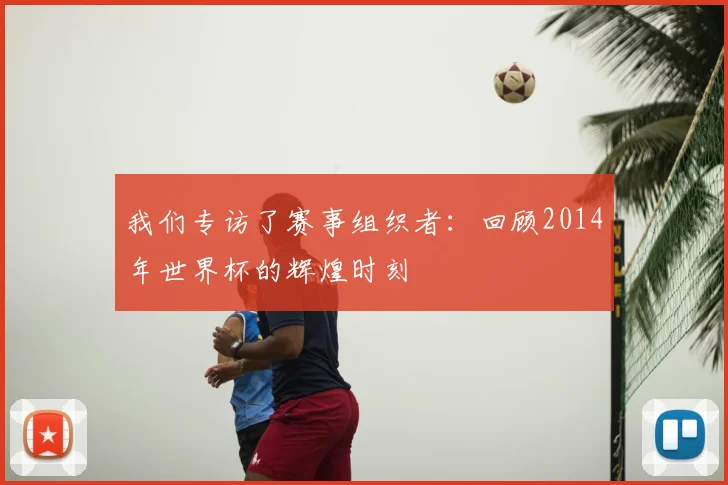 我们专访了赛事组织者：回顾2014年世界杯的辉煌时刻