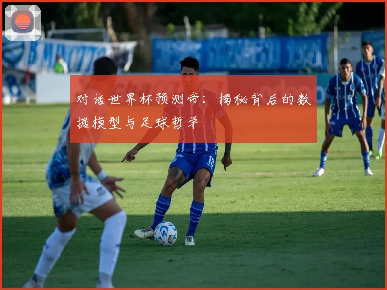 对话世界杯预测帝：揭秘背后的数据模型与足球哲学