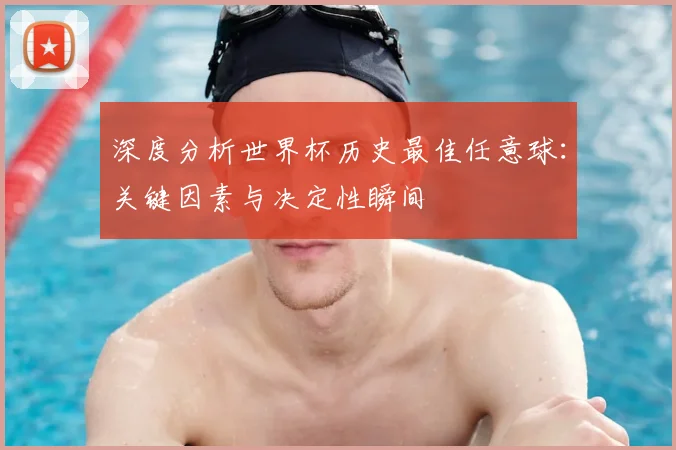 深度分析世界杯历史最佳任意球：关键因素与决定性瞬间