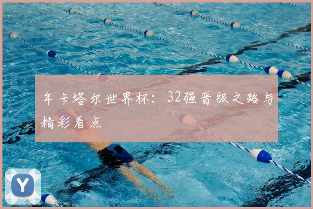 年卡塔尔世界杯：32强晋级之路与精彩看点