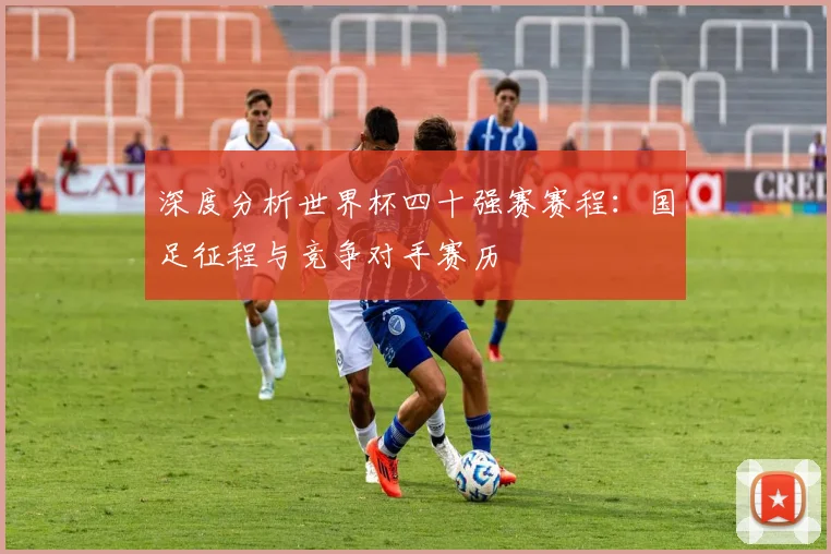 深度分析世界杯四十强赛赛程：国足征程与竞争对手赛历