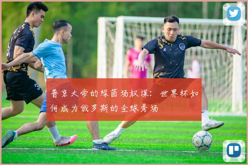 普京大帝的绿茵场权谋：世界杯如何成为俄罗斯的全球秀场