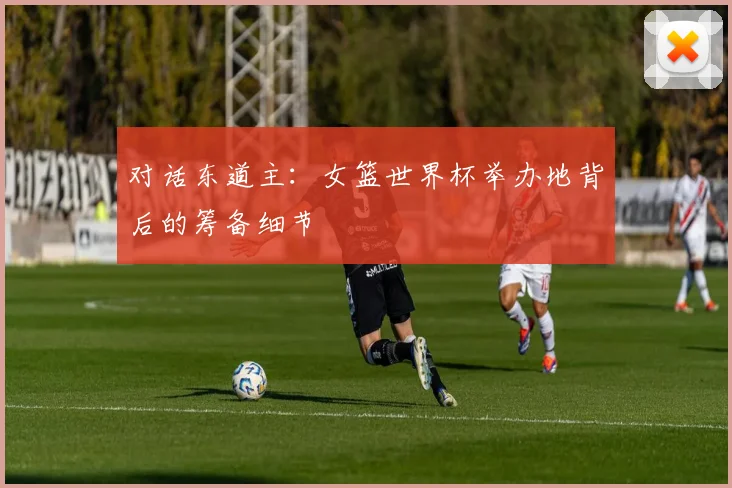对话东道主：女篮世界杯举办地背后的筹备细节