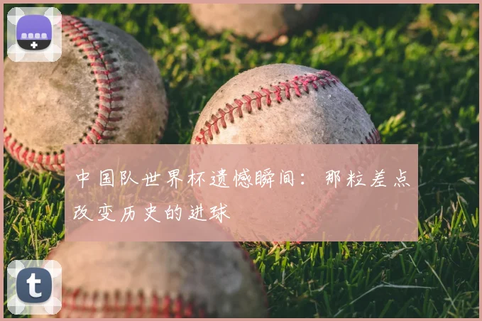 中国队世界杯遗憾瞬间：那粒差点改变历史的进球