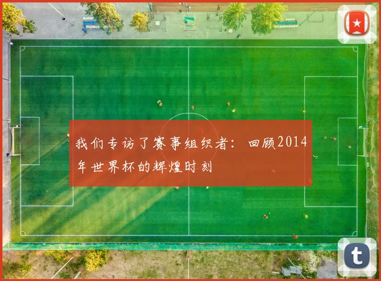 我们专访了赛事组织者：回顾2014年世界杯的辉煌时刻