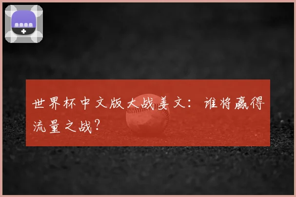 世界杯中文版大战姜文：谁将赢得流量之战？