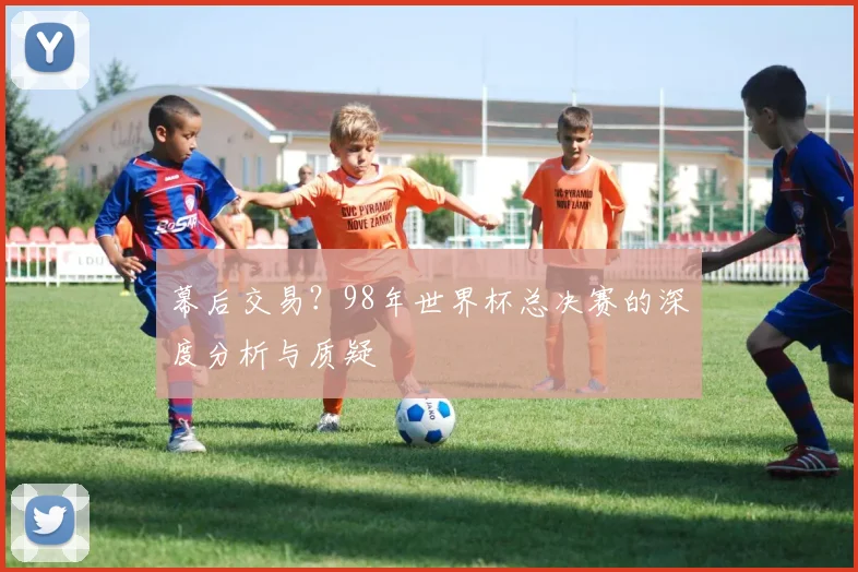 幕后交易?98年世界杯总决赛的深度分析与质疑