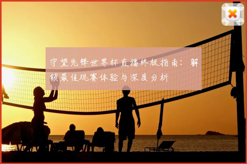 守望先锋世界杯直播终极指南：解锁最佳观赛体验与深度分析