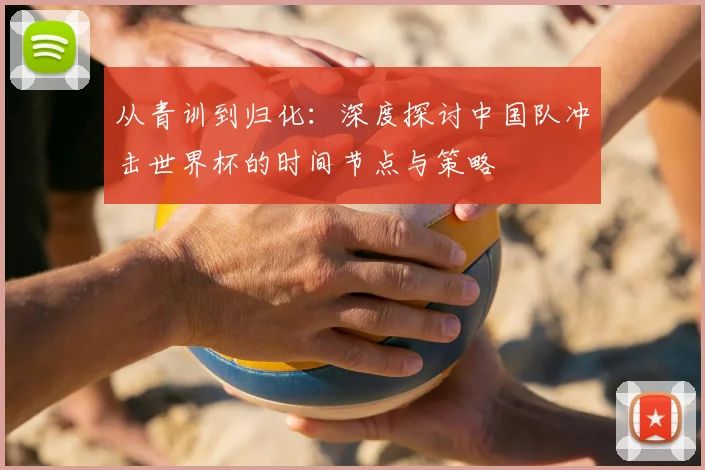 从青训到归化：深度探讨中国队冲击世界杯的时间节点与策略