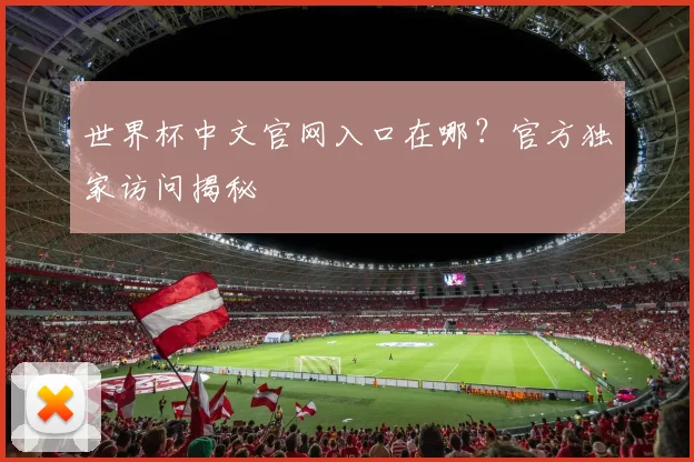 世界杯中文官网入口在哪?官方独家访问揭秘