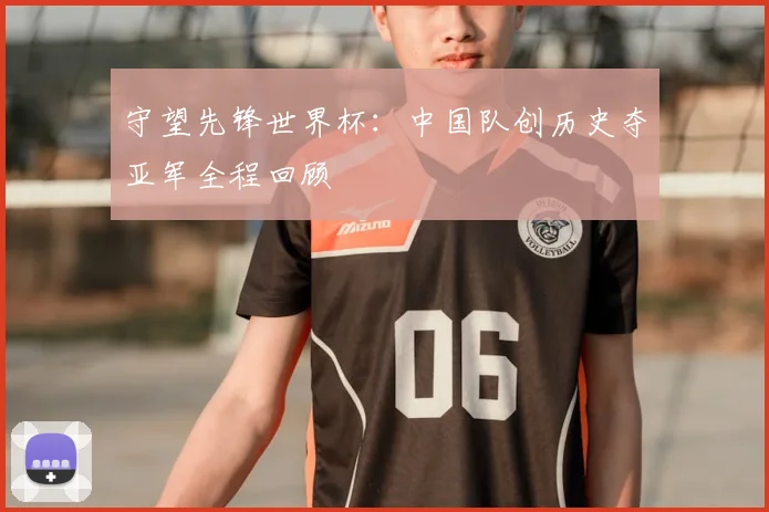 守望先锋世界杯：中国队创历史夺亚军全程回顾