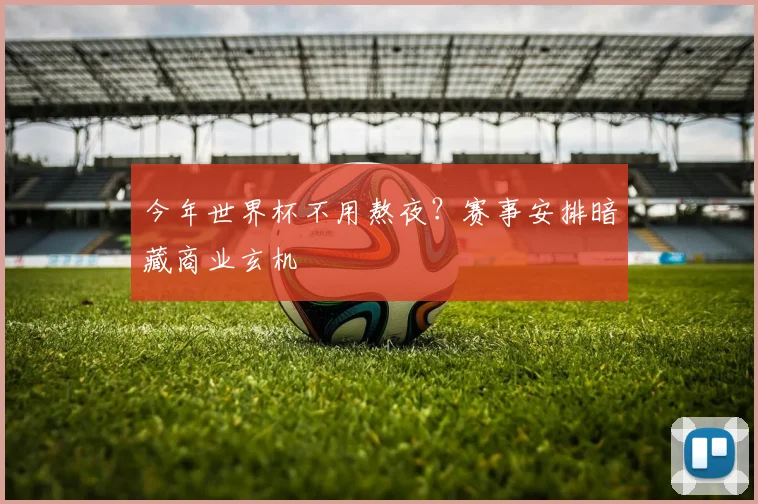 今年世界杯不用熬夜？赛事安排暗藏商业玄机