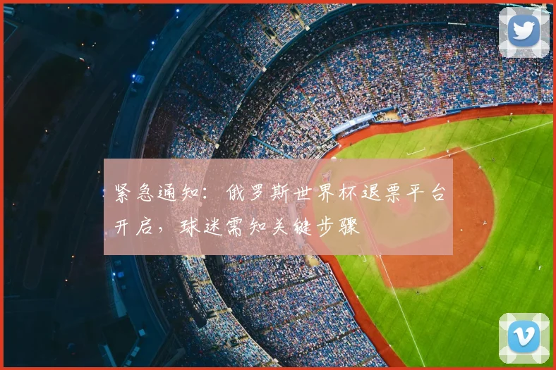 紧急通知:俄罗斯世界杯退票平台开启,球迷需知关键步骤