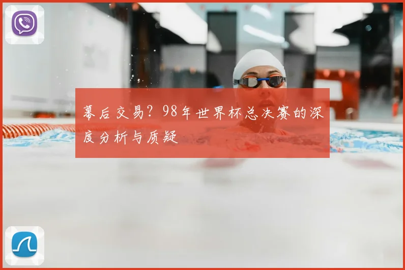 幕后交易?98年世界杯总决赛的深度分析与质疑