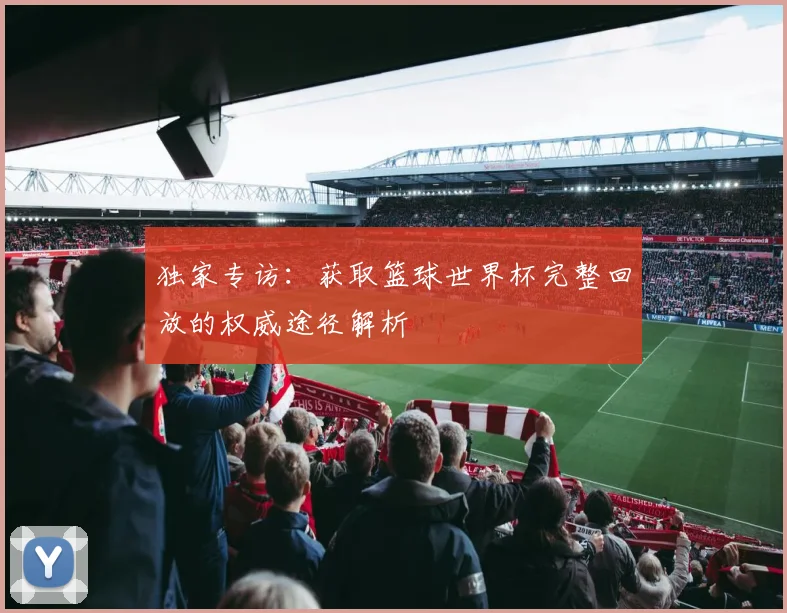 独家专访：获取篮球世界杯完整回放的权威途径解析